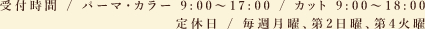 受付時間 / パーマ・カラー 9:00～17:00 / カット 9:00～18:00,定休日 / 毎週月曜、第2日曜、第4火曜